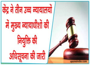 केंद्र ने तीन उच्च न्यायालयों में Chief Justices की नियुक्ति की अधिसूचना की जारी